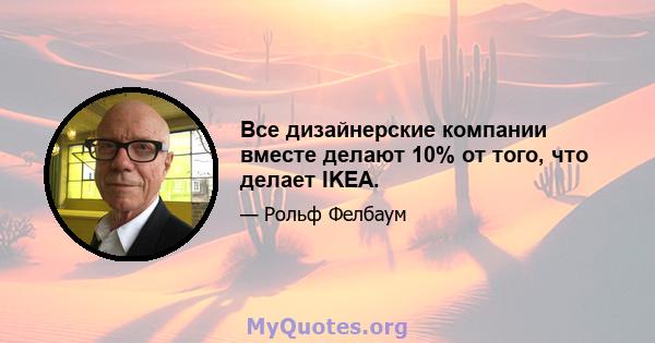Все дизайнерские компании вместе делают 10% от того, что делает IKEA.