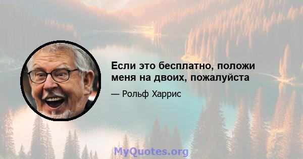 Если это бесплатно, положи меня на двоих, пожалуйста