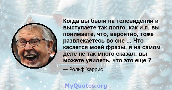 Когда вы были на телевидении и выступаете так долго, как и я, вы понимаете, что, вероятно, тоже развлекаетесь во сне ... Что касается моей фразы, я на самом деле не так много сказал: вы можете увидеть, что это еще ?