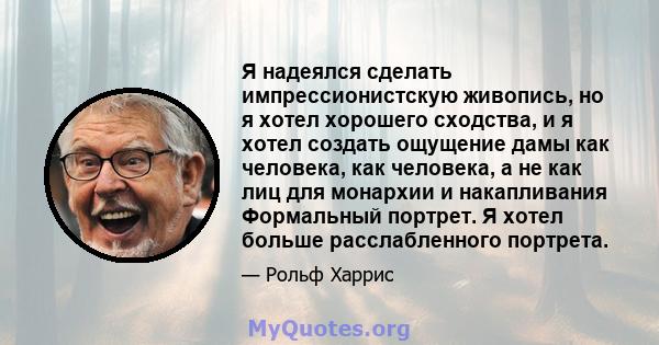 Я надеялся сделать импрессионистскую живопись, но я хотел хорошего сходства, и я хотел создать ощущение дамы как человека, как человека, а не как лиц для монархии и накапливания Формальный портрет. Я хотел больше