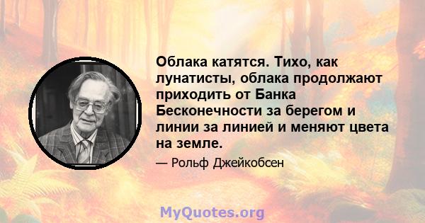 Облака катятся. Тихо, как лунатисты, облака продолжают приходить от Банка Бесконечности за берегом и линии за линией и меняют цвета на земле.