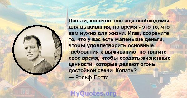 Деньги, конечно, все еще необходимы для выживания, но время - это то, что вам нужно для жизни. Итак, сохраните то, что у вас есть маленькие деньги, чтобы удовлетворить основные требования к выживанию, но тратите свое