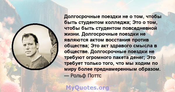 Долгосрочные поездки не о том, чтобы быть студентом колледжа; Это о том, чтобы быть студентом повседневной жизни. Долгосрочные поездки не являются актом восстания против общества; Это акт здравого смысла в обществе.