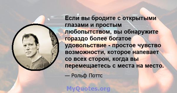 Если вы бродите с открытыми глазами и простым любопытством, вы обнаружите гораздо более богатое удовольствие - простое чувство возможности, которое напевает со всех сторон, когда вы перемещаетесь с места на место.