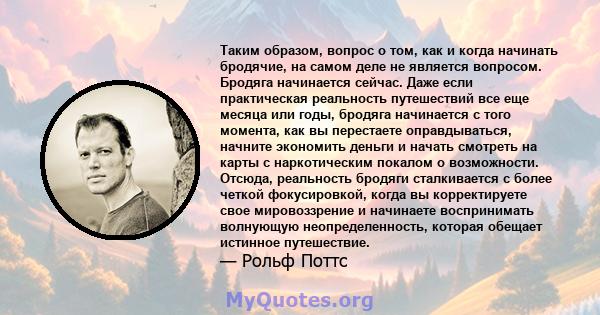 Таким образом, вопрос о том, как и когда начинать бродячие, на самом деле не является вопросом. Бродяга начинается сейчас. Даже если практическая реальность путешествий все еще месяца или годы, бродяга начинается с того 