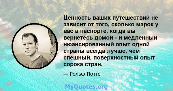 Ценность ваших путешествий не зависит от того, сколько марок у вас в паспорте, когда вы вернетесь домой - и медленный нюансированный опыт одной страны всегда лучше, чем спешный, поверхностный опыт сорока стран.