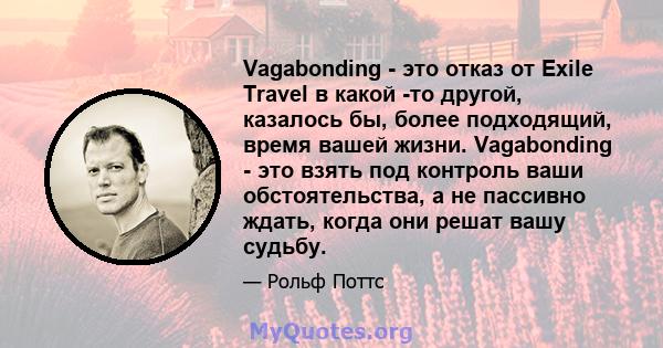 Vagabonding - это отказ от Exile Travel в какой -то другой, казалось бы, более подходящий, время вашей жизни. Vagabonding - это взять под контроль ваши обстоятельства, а не пассивно ждать, когда они решат вашу судьбу.