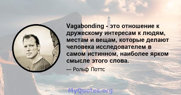 Vagabonding - это отношение к дружескому интересам к людям, местам и вещам, которые делают человека исследователем в самом истинном, наиболее ярком смысле этого слова.