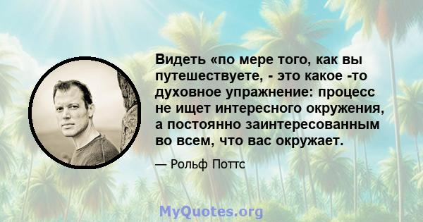 Видеть «по мере того, как вы путешествуете, - это какое -то духовное упражнение: процесс не ищет интересного окружения, а постоянно заинтересованным во всем, что вас окружает.