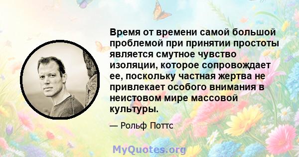 Время от времени самой большой проблемой при принятии простоты является смутное чувство изоляции, которое сопровождает ее, поскольку частная жертва не привлекает особого внимания в неистовом мире массовой культуры.