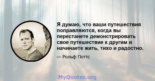 Я думаю, что ваши путешествия поправляются, когда вы перестанете демонстрировать свое путешествие к другим и начинаете жить, тихо и радостно.