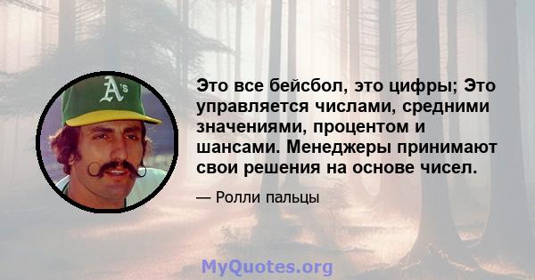 Это все бейсбол, это цифры; Это управляется числами, средними значениями, процентом и шансами. Менеджеры принимают свои решения на основе чисел.