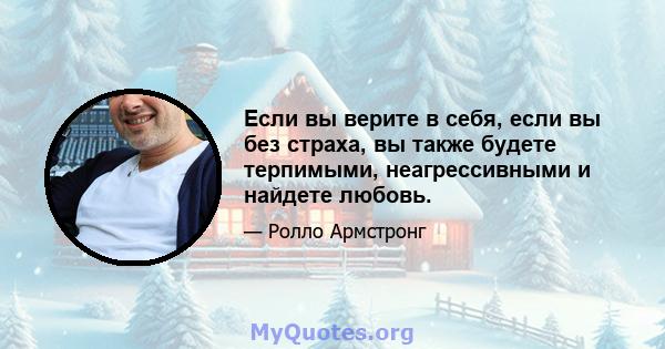 Если вы верите в себя, если вы без страха, вы также будете терпимыми, неагрессивными и найдете любовь.