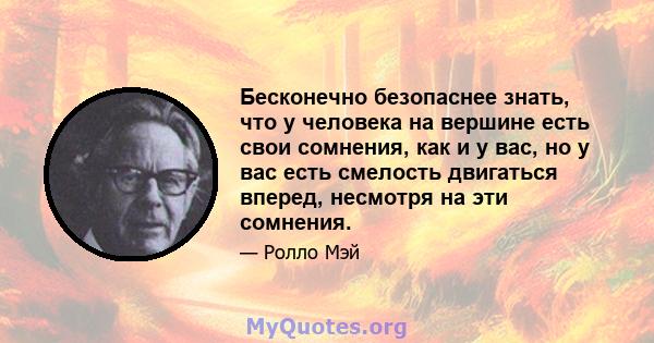 Бесконечно безопаснее знать, что у человека на вершине есть свои сомнения, как и у вас, но у вас есть смелость двигаться вперед, несмотря на эти сомнения.