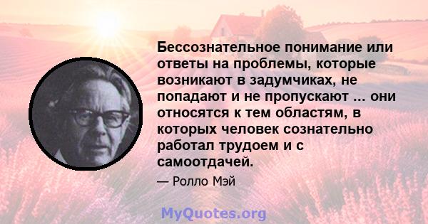 Бессознательное понимание или ответы на проблемы, которые возникают в задумчиках, не попадают и не пропускают ... они относятся к тем областям, в которых человек сознательно работал трудоем и с самоотдачей.