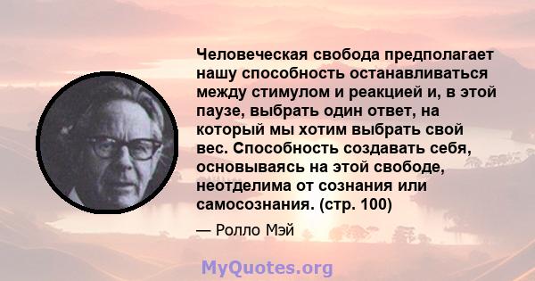 Человеческая свобода предполагает нашу способность останавливаться между стимулом и реакцией и, в этой паузе, выбрать один ответ, на который мы хотим выбрать свой вес. Способность создавать себя, основываясь на этой