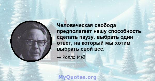 Человеческая свобода предполагает нашу способность сделать паузу, выбрать один ответ, на который мы хотим выбрать свой вес.