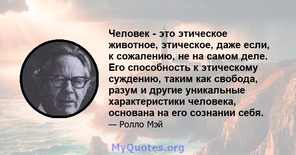 Человек - это этическое животное, этическое, даже если, к сожалению, не на самом деле. Его способность к этическому суждению, таким как свобода, разум и другие уникальные характеристики человека, основана на его