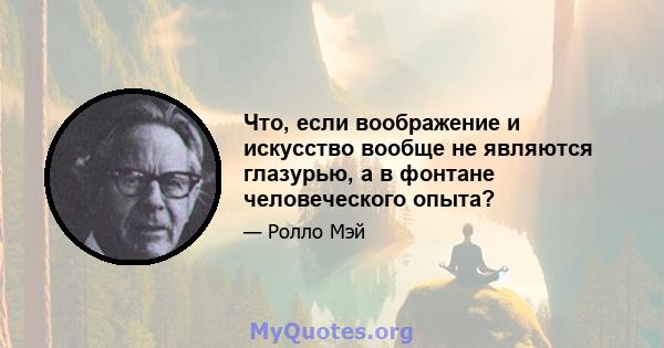 Что, если воображение и искусство вообще не являются глазурью, а в фонтане человеческого опыта?