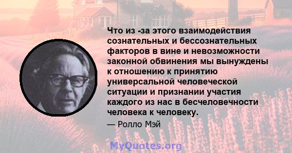 Что из -за этого взаимодействия сознательных и бессознательных факторов в вине и невозможности законной обвинения мы вынуждены к отношению к принятию универсальной человеческой ситуации и признании участия каждого из