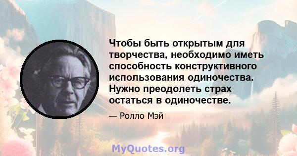 Чтобы быть открытым для творчества, необходимо иметь способность конструктивного использования одиночества. Нужно преодолеть страх остаться в одиночестве.