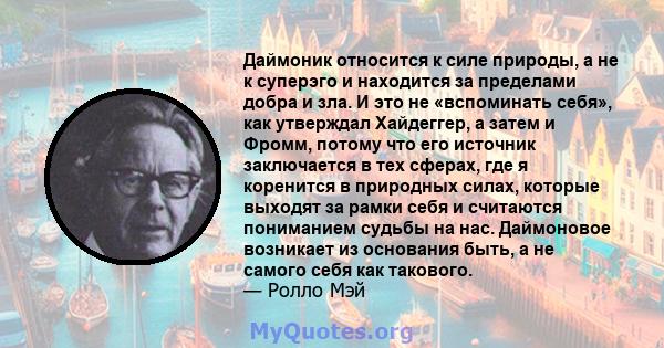 Даймоник относится к силе природы, а не к суперэго и находится за пределами добра и зла. И это не «вспоминать себя», как утверждал Хайдеггер, а затем и Фромм, потому что его источник заключается в тех сферах, где я