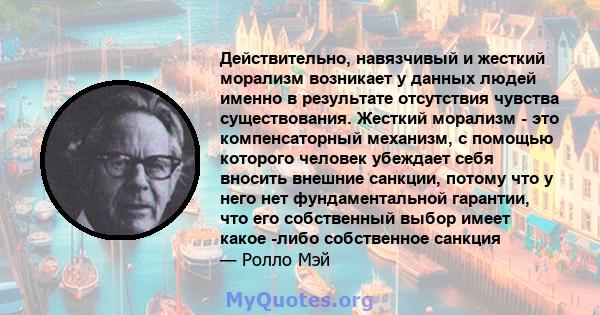 Действительно, навязчивый и жесткий морализм возникает у данных людей именно в результате отсутствия чувства существования. Жесткий морализм - это компенсаторный механизм, с помощью которого человек убеждает себя