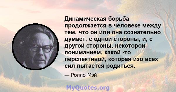 Динамическая борьба продолжается в человеке между тем, что он или она сознательно думает, с одной стороны, и, с другой стороны, некоторой пониманием, какой -то перспективой, которая изо всех сил пытается родиться.