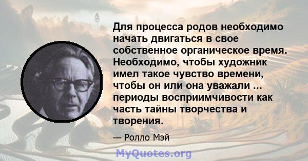 Для процесса родов необходимо начать двигаться в свое собственное органическое время. Необходимо, чтобы художник имел такое чувство времени, чтобы он или она уважали ... периоды восприимчивости как часть тайны