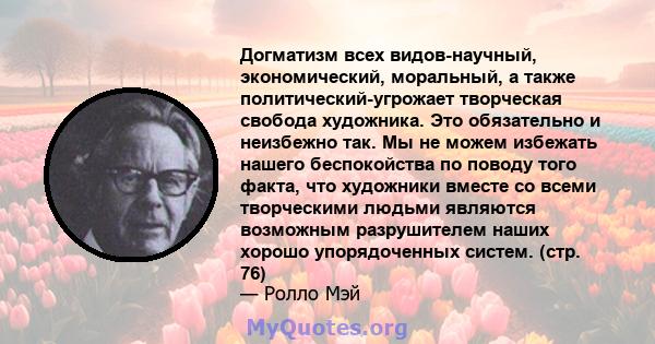 Догматизм всех видов-научный, экономический, моральный, а также политический-угрожает творческая свобода художника. Это обязательно и неизбежно так. Мы не можем избежать нашего беспокойства по поводу того факта, что