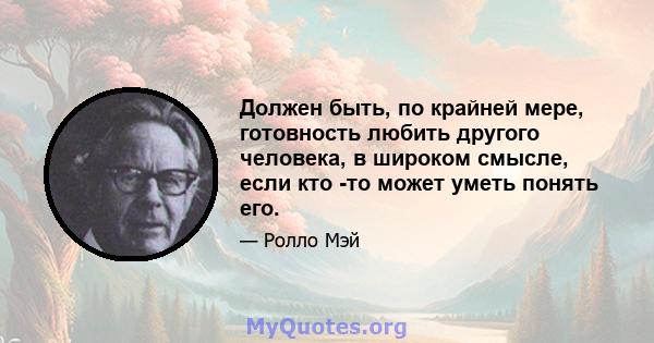 Должен быть, по крайней мере, готовность любить другого человека, в широком смысле, если кто -то может уметь понять его.