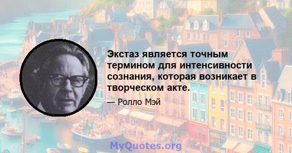 Экстаз является точным термином для интенсивности сознания, которая возникает в творческом акте.