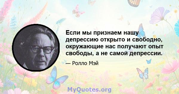 Если мы признаем нашу депрессию открыто и свободно, окружающие нас получают опыт свободы, а не самой депрессии.