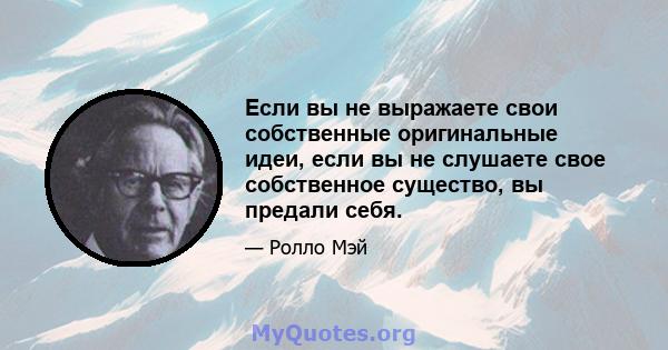 Если вы не выражаете свои собственные оригинальные идеи, если вы не слушаете свое собственное существо, вы предали себя.