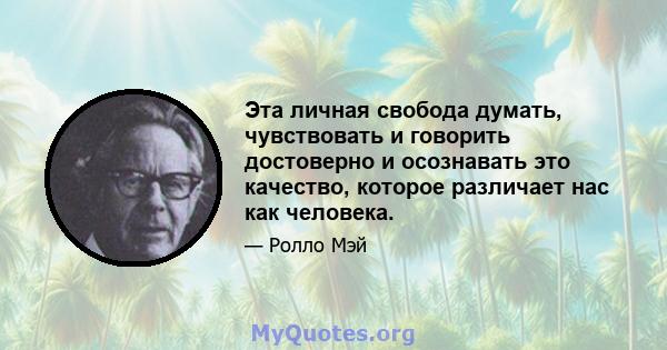 Эта личная свобода думать, чувствовать и говорить достоверно и осознавать это качество, которое различает нас как человека.