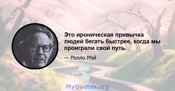 Это ироническая привычка людей бегать быстрее, когда мы проиграли свой путь.