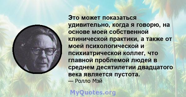 Это может показаться удивительно, когда я говорю, на основе моей собственной клинической практики, а также от моей психологической и психиатрической коллег, что главной проблемой людей в среднем десятилетии двадцатого