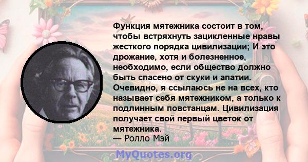 Функция мятежника состоит в том, чтобы встряхнуть зацикленные нравы жесткого порядка цивилизации; И это дрожание, хотя и болезненное, необходимо, если общество должно быть спасено от скуки и апатии. Очевидно, я ссылаюсь 