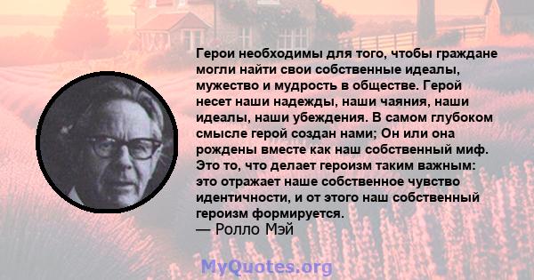 Герои необходимы для того, чтобы граждане могли найти свои собственные идеалы, мужество и мудрость в обществе. Герой несет наши надежды, наши чаяния, наши идеалы, наши убеждения. В самом глубоком смысле герой создан