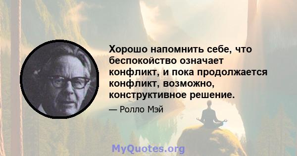 Хорошо напомнить себе, что беспокойство означает конфликт, и пока продолжается конфликт, возможно, конструктивное решение.