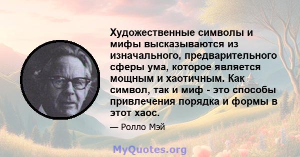 Художественные символы и мифы высказываются из изначального, предварительного сферы ума, которое является мощным и хаотичным. Как символ, так и миф - это способы привлечения порядка и формы в этот хаос.