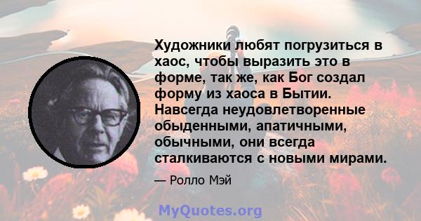 Художники любят погрузиться в хаос, чтобы выразить это в форме, так же, как Бог создал форму из хаоса в Бытии. Навсегда неудовлетворенные обыденными, апатичными, обычными, они всегда сталкиваются с новыми мирами.