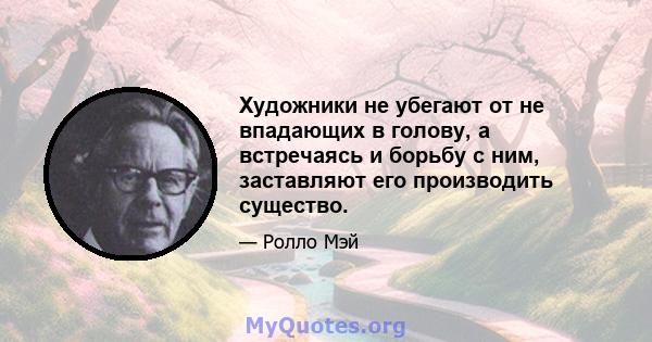 Художники не убегают от не впадающих в голову, а встречаясь и борьбу с ним, заставляют его производить существо.