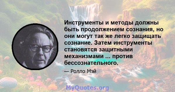 Инструменты и методы должны быть продолжением сознания, но они могут так же легко защищать сознание. Затем инструменты становятся защитными механизмами ... против бессознательного.