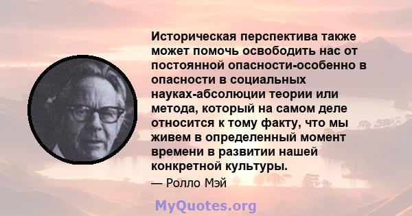 Историческая перспектива также может помочь освободить нас от постоянной опасности-особенно в опасности в социальных науках-абсолюции теории или метода, который на самом деле относится к тому факту, что мы живем в