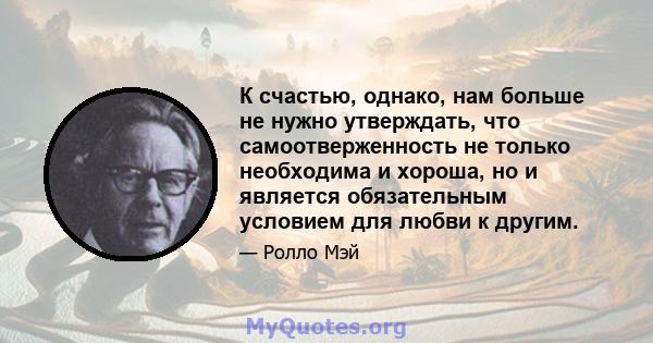 К счастью, однако, нам больше не нужно утверждать, что самоотверженность не только необходима и хороша, но и является обязательным условием для любви к другим.