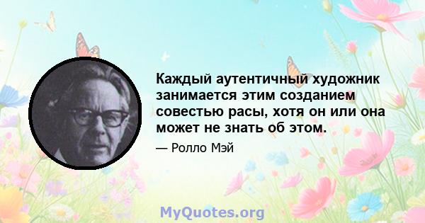 Каждый аутентичный художник занимается этим созданием совестью расы, хотя он или она может не знать об этом.