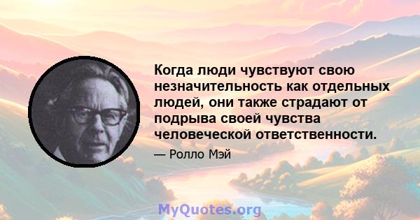 Когда люди чувствуют свою незначительность как отдельных людей, они также страдают от подрыва своей чувства человеческой ответственности.