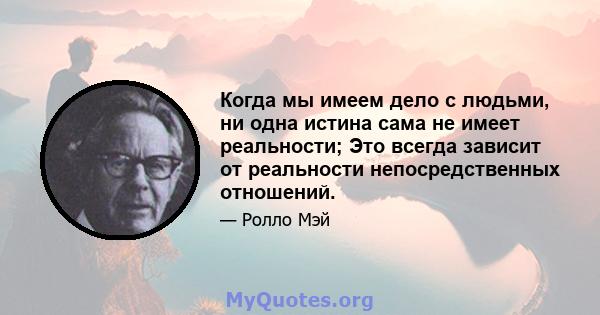 Когда мы имеем дело с людьми, ни одна истина сама не имеет реальности; Это всегда зависит от реальности непосредственных отношений.