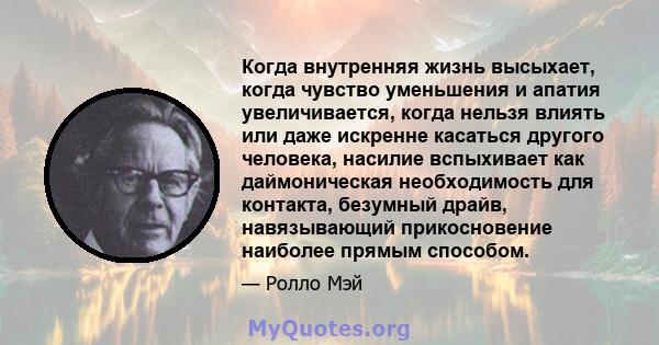 Когда внутренняя жизнь высыхает, когда чувство уменьшения и апатия увеличивается, когда нельзя влиять или даже искренне касаться другого человека, насилие вспыхивает как даймоническая необходимость для контакта,